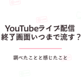 YouTubeライブ配信の終了画面っていつまで流す?調べたことと感じたこと