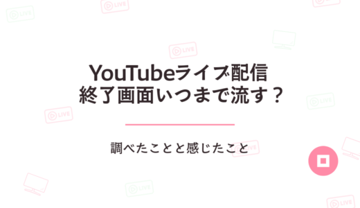 YouTubeライブ配信の終了画面っていつまで流す？調べたことと感じたこと