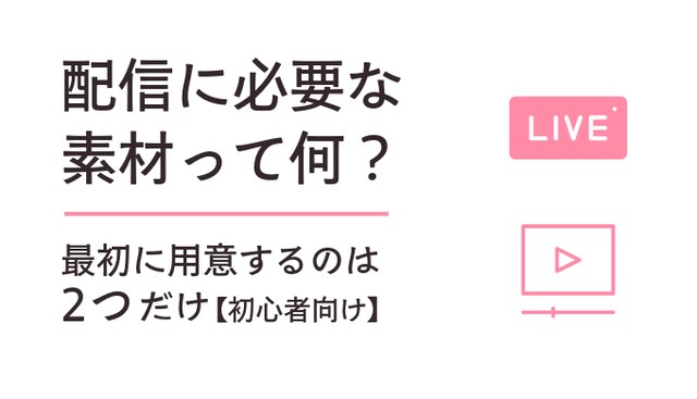 配信に必要な 素材って何？最初に用意するのは2つだけ